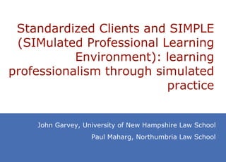 Standardized Clients and SIMPLE (SIMulated Professional Learning Environment): learning professionalism through simulated practice John Garvey, University of New Hampshire Law School Paul Maharg, Northumbria Law School 