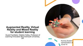 Augmented Reality, Virtual
Reality and Mixed Reality
for student learning
Guest Facilitator: Debbie Holley, Professor of
Learning Innovation Bournemouth University,
UK
Nursing Student
representation of
Covid-19
 