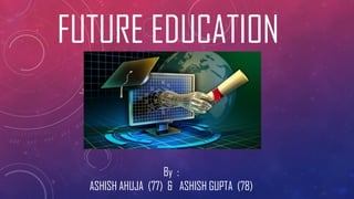 FUTURE EDUCATION
By :
ASHISH AHUJA (77) & ASHISH GUPTA (78)
 
