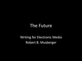 The Future,[object Object],Writing for Electronic Media,[object Object],Robert B. Musberger,[object Object]