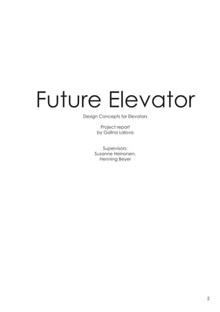 Future Elevator
    Design Concepts for Elevators

           Project report
          by Galina Lalova


             Supervisors:
         Susanne Heinonen,
           Henning Beyer




                                    2
 