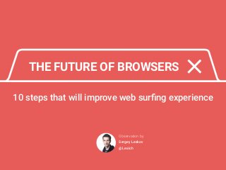 THE FUTURE OF BROWSERS
10 steps that will improve web surﬁng experience
Observation by
Sergey Leskov
@Lesich
 