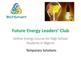 Future Energy Leaders’ Club
Online Energy Course for High School
Students in Nigeria
Temporary Solutions
 