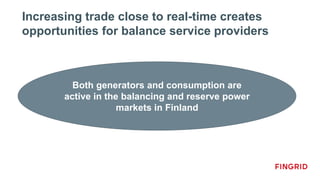 Increasing trade close to real-time creates
opportunities for balance service providers
Both generators and consumption are
active in the balancing and reserve power
markets in Finland
 