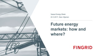 Future energy
markets: how and
where?
Vaasa Energy Week
22.3.2017, Satu Viljainen
 