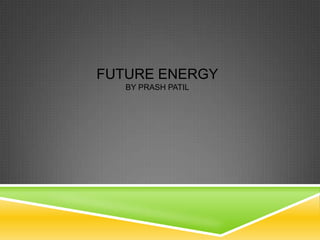 FUTURE ENERGY
   BY PRASH PATIL
 