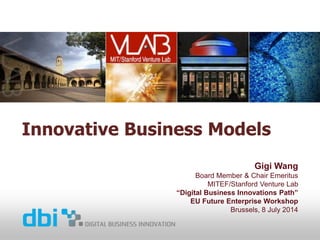 Innovative Business Models
Gigi Wang
Board Member & Chair Emeritus
MITEF/Stanford Venture Lab
“Digital Business Innovations Path”
EU Future Enterprise Workshop
Brussels, 8 July 2014
 