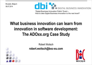 Brussels, Belgium
08.07.2014
What business innovation can learn from
innovation in software development:
The ADOxx.org Case Study
Robert Woitsch
robert.woitsch@boc-eu.com
“Digital Business Innovation Paths” Event –
How to take Digital Business Innovation to the next level?
 