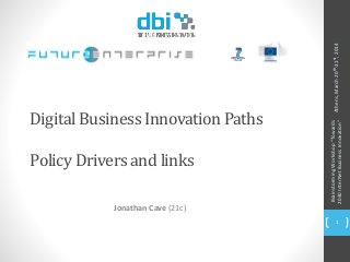 Digital Business Innovation Paths
Policy Drivers and links
Jonathan Cave (21c)
Athens,March20th-21st,2014
BrainstormingWorkshop“Towards
2030InterNetBusinessInnovation”
1
 