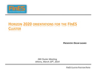 HORIZON 2020 ORIENTATIONS FOR THE FINES
CLUSTER
PRESENTER: OSCAR LAZARO
DBI Cluster Meeting
Athens, March 20th, 2014
FINES CLUSTER POSITION PAPER
 