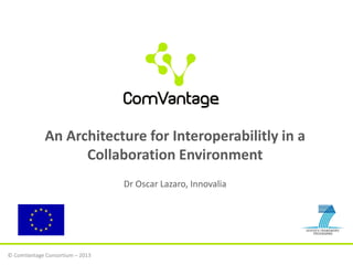 © ComVantage Consortium – 2013
An Architecture for Interoperabilitly in a
Collaboration Environment
Dr Oscar Lazaro, Innovalia
 