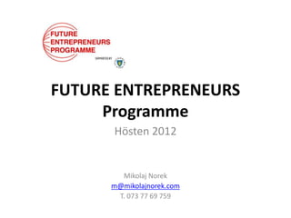 FUTURE ENTREPRENEURS
     Programme
      Hösten 2012


        Mikolaj Norek
      m@mikolajnorek.com
       T. 073 77 69 759
 