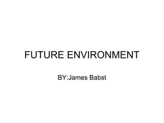 FUTURE ENVIRONMENT

     BY:James Babst
 