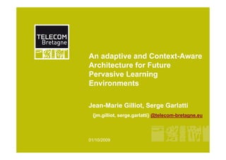 An adaptive and Context-Aware
Architecture for Future
Pervasive Learning
Environments

Jean-Marie Gilliot, Serge Garlatti
 {jm.gilliot, serge.garlatti} @telecom-bretagne.eu




01/10/2009
 