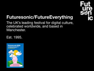 Futuresonic/FutureEverything
The UK’s leading festival for digital culture,
celebrated worldwide, and based in
Manchester.

Est. 1995.
 