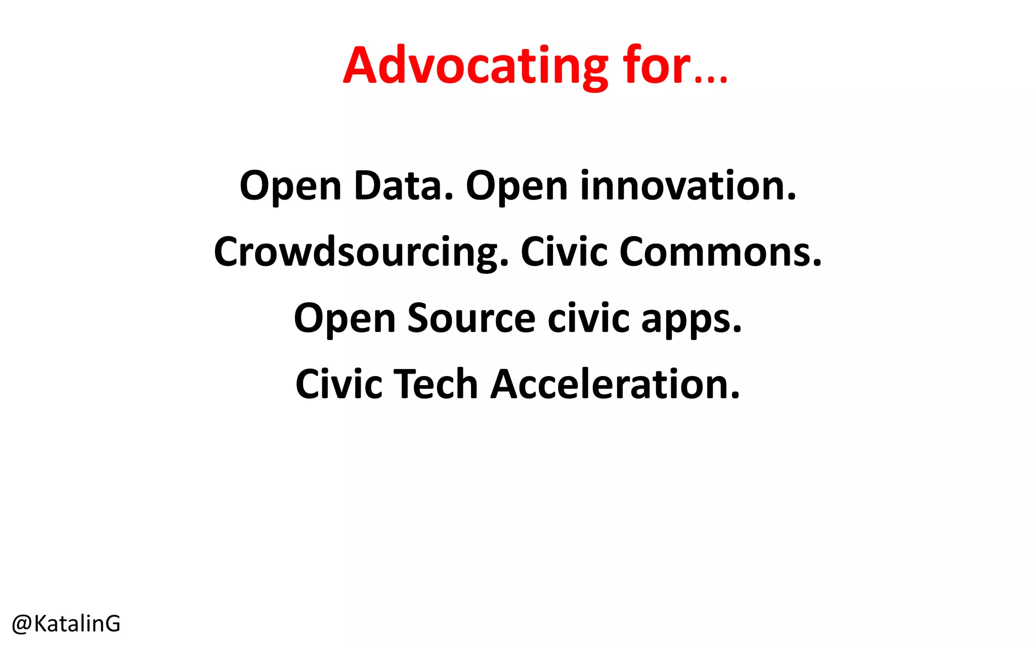 Advocating for…
Open Data. Open innovation.
Crowdsourcing. Civic Commons.
Open Source civic apps.
Civic Tech Acceleration.
@KatalinG
 