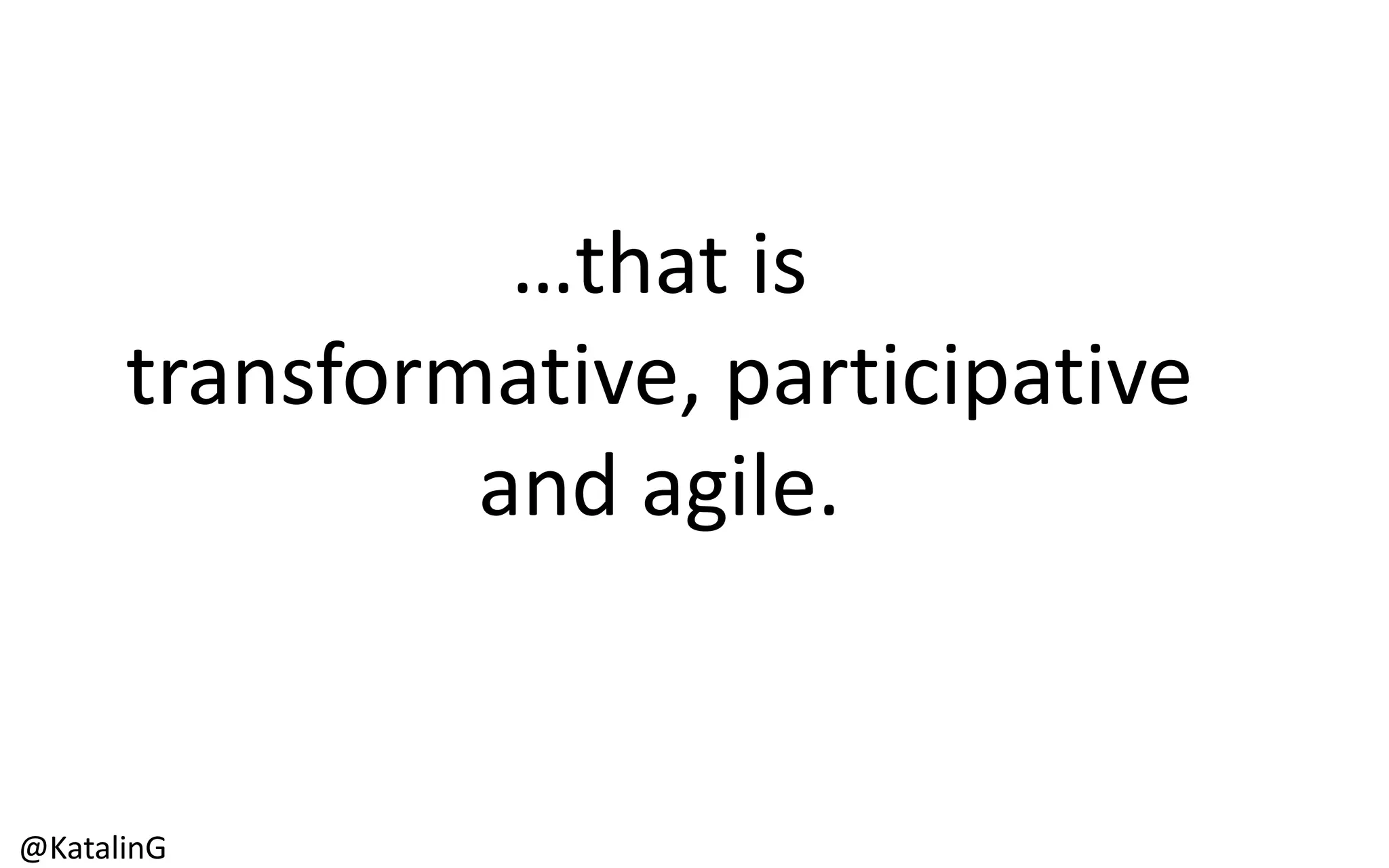 …that is
transformative, participative
and agile.
@KatalinG
 