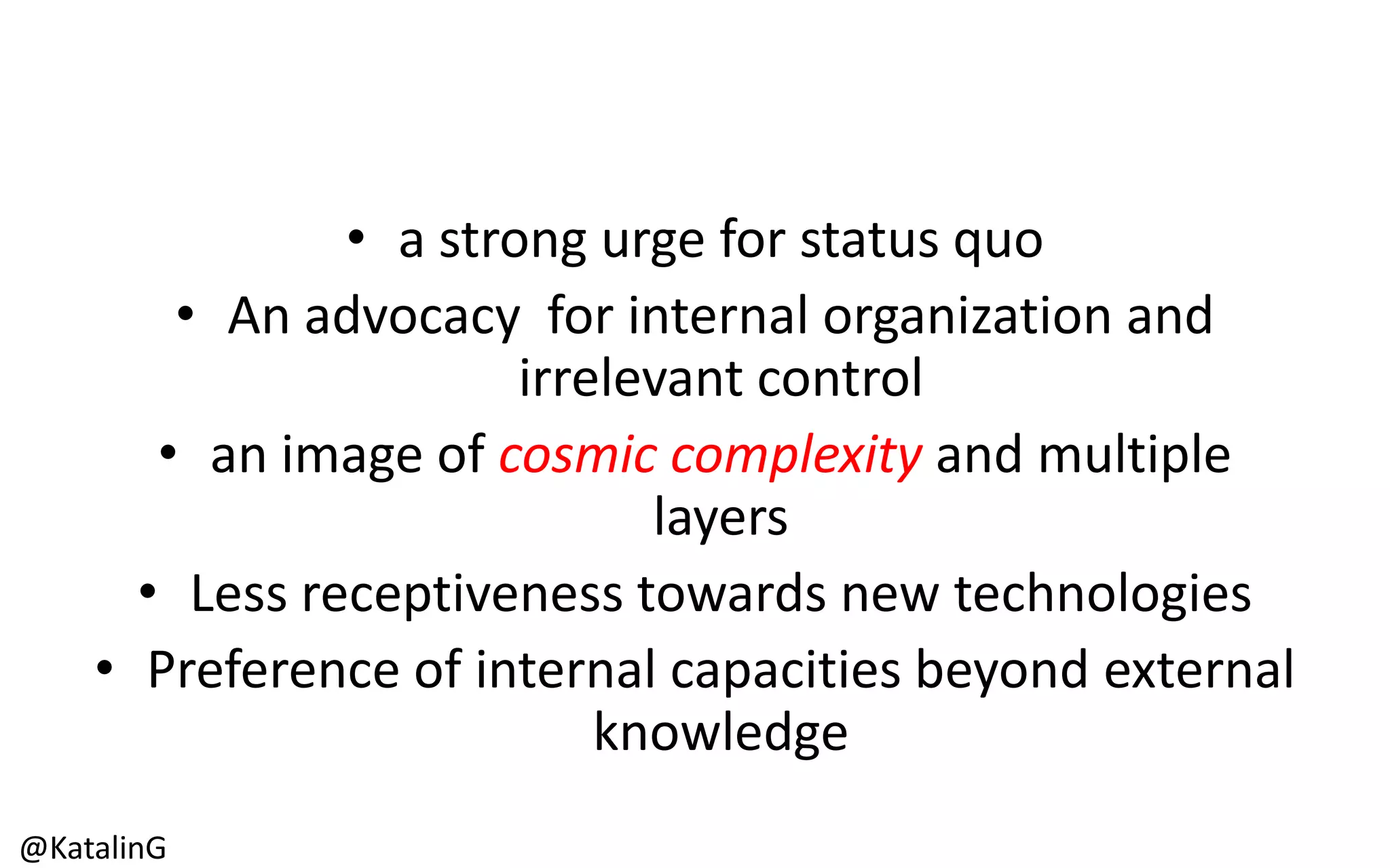 • a strong urge for status quo
• An advocacy for internal organization and
irrelevant control
• an image of cosmic complexity and multiple
layers
• Less receptiveness towards new technologies
• Preference of internal capacities beyond external
knowledge
@KatalinG
 