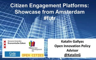 Citizen Engagement Platforms:
Showcase from Amsterdam
#futr
Katalin Gallyas
Open Innovation Policy
Advisor
@KatalinG
 
