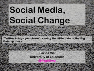 Social Media,
    Social Change
‘Twitter brings you closer’: seeing the little data in the Big
Data up close



                          Farida Vis
                    University of Leicester
                         @flygirltwo
 