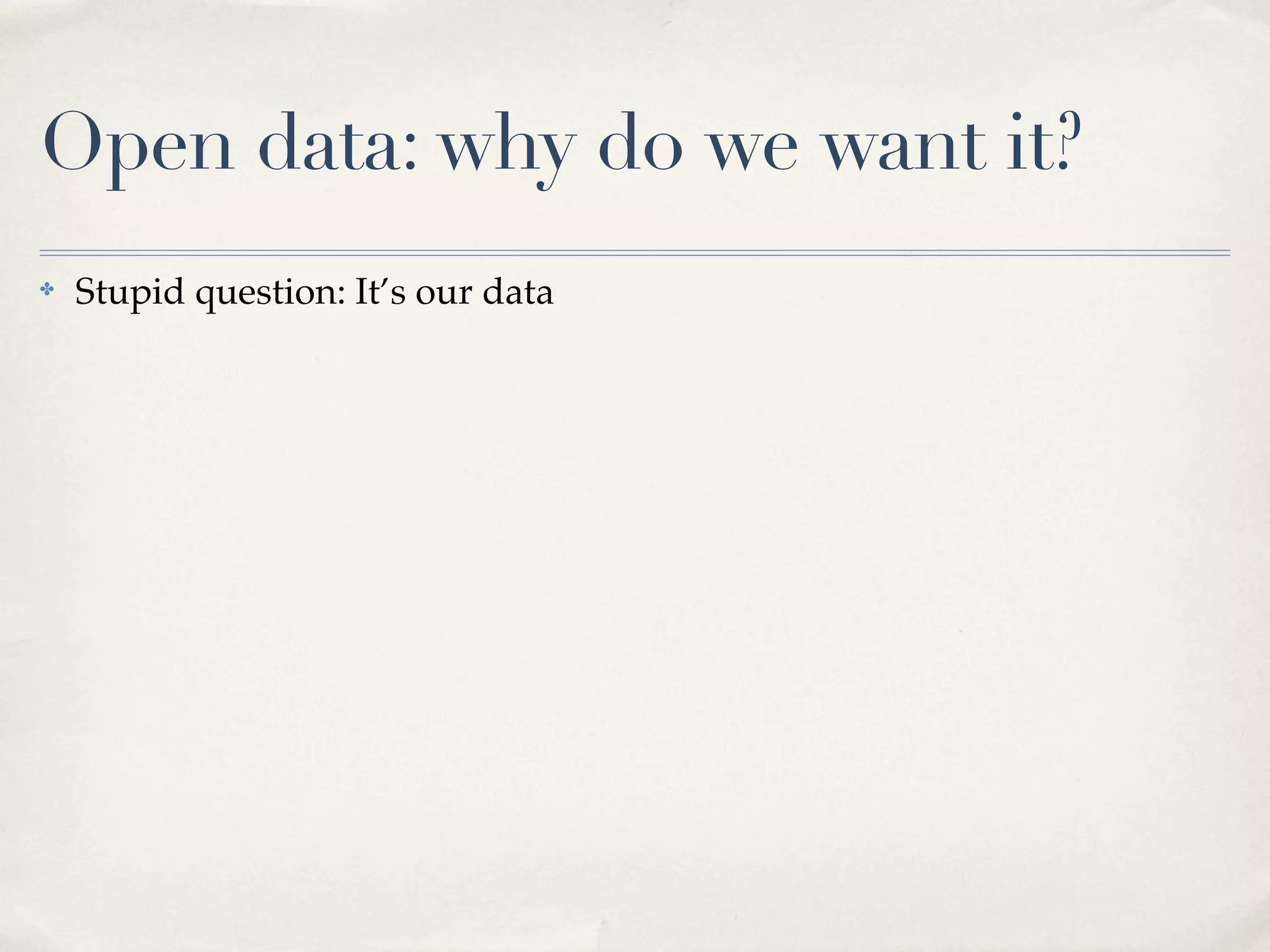 Open data: why do we want it?
✤   Stupid question: It’s our data
 