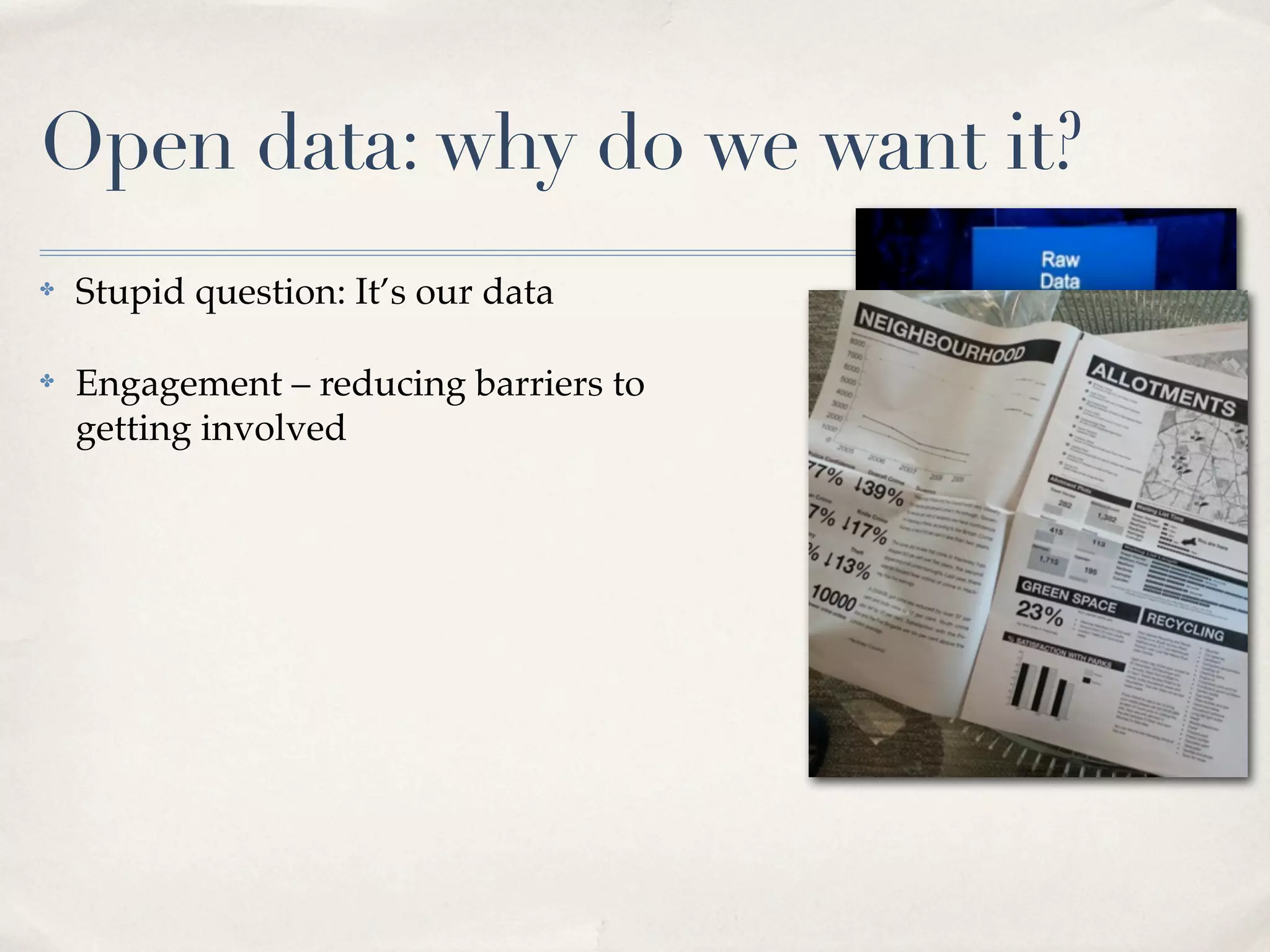 Open data: why do we want it?
✤   Stupid question: It’s our data

✤   Engagement – reducing barriers to
    getting involved
 