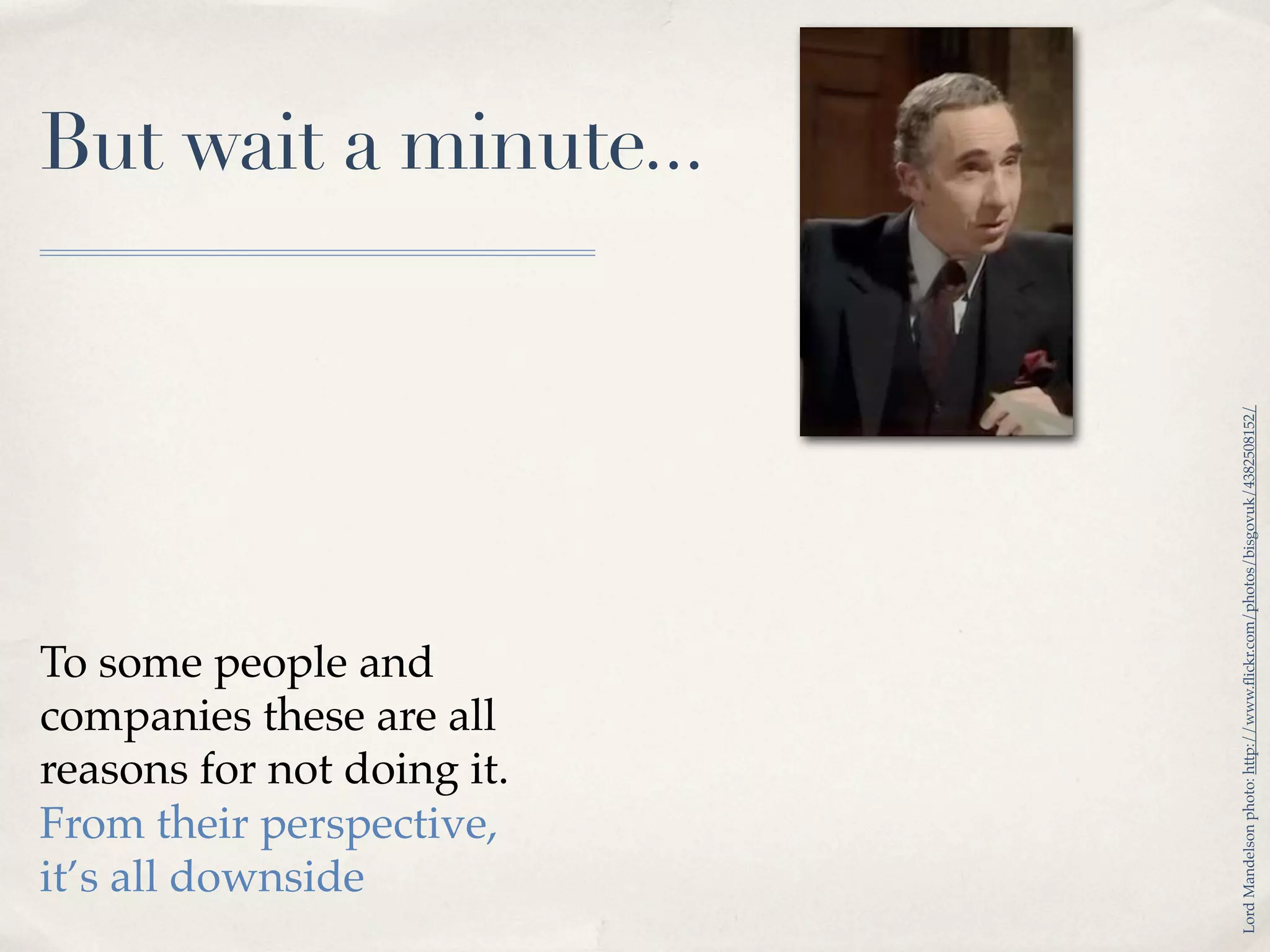 But wait a minute...




                            Lord Mandelson photo: http://www.ﬂickr.com/photos/bisgovuk/4382508152/
To some people and
companies these are all
reasons for not doing it.
From their perspective,
it’s all downside
 