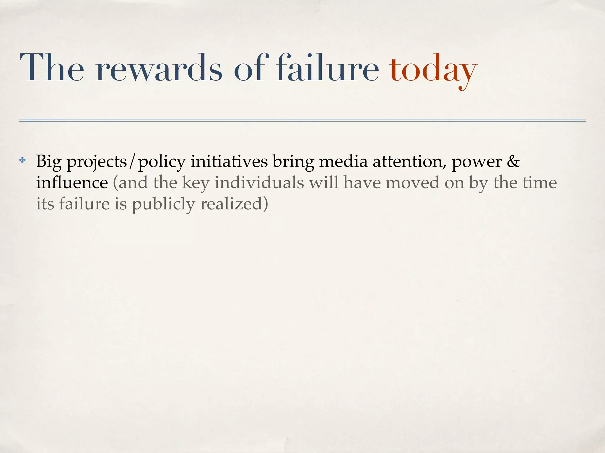 The rewards of failure today

✤   Big projects/policy initiatives bring media attention, power &
    inﬂuence (and the key individuals will have moved on by the time
    its failure is publicly realized)
 
