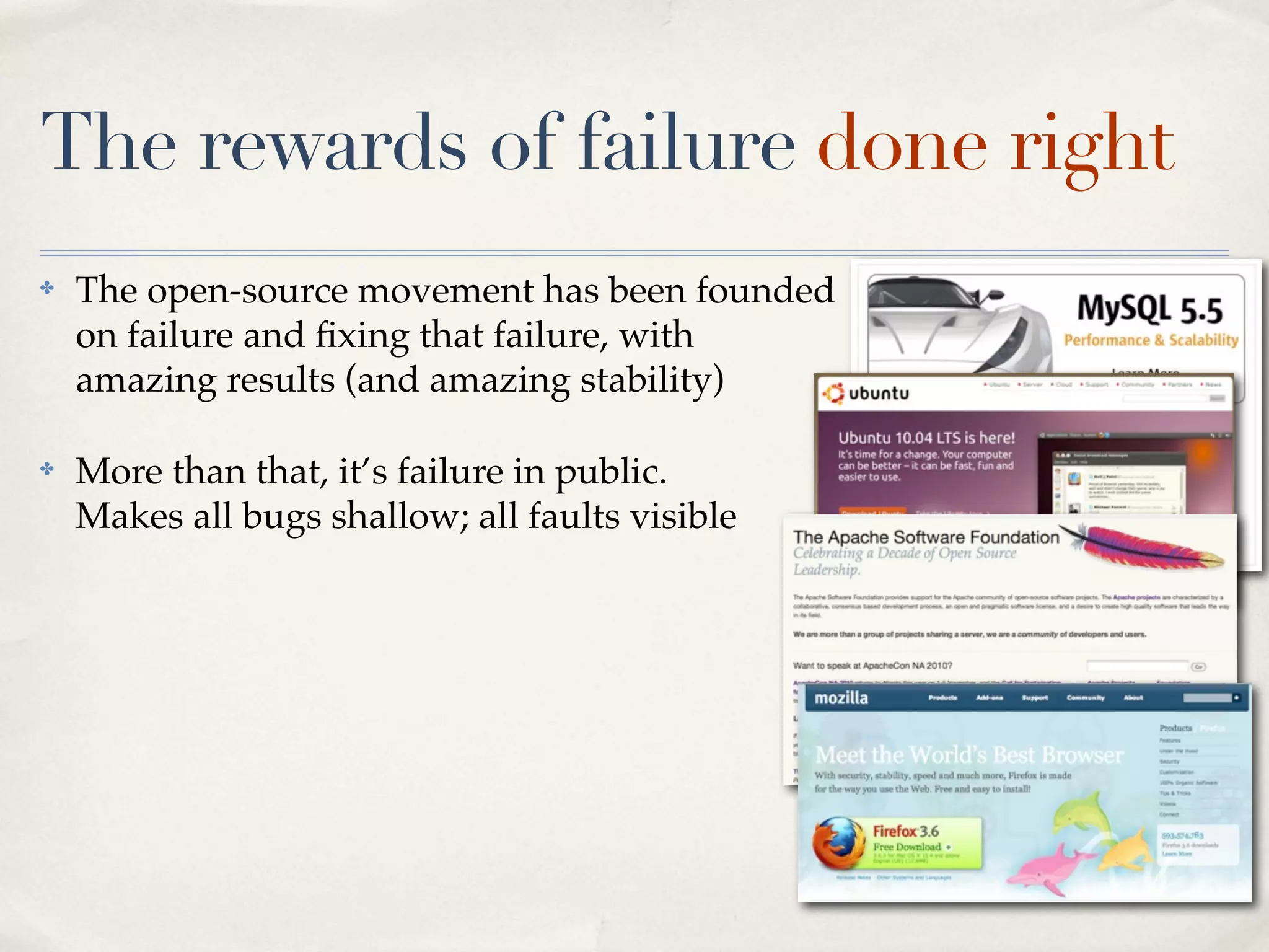 The rewards of failure done right
✤   The open-source movement has been founded
    on failure and ﬁxing that failure, with
    amazing results (and amazing stability)

✤   More than that, it’s failure in public.
    Makes all bugs shallow; all faults visible
 