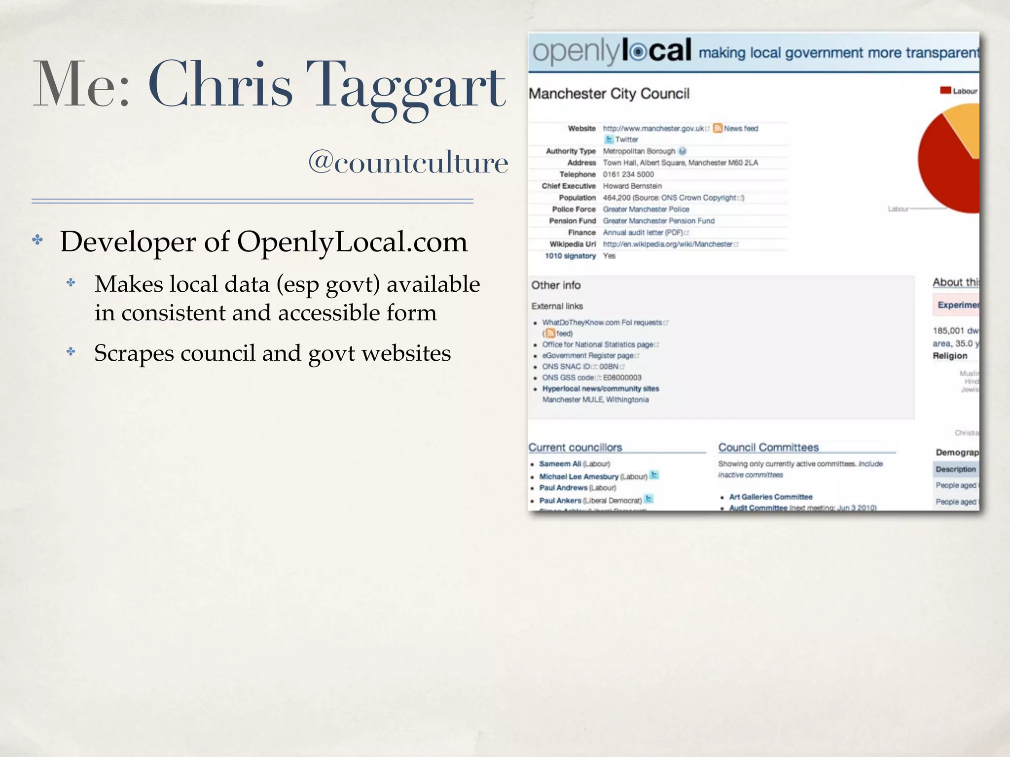 Me: Chris Taggart
                            @countculture

✤   Developer of OpenlyLocal.com
    ✤   Makes local data (esp govt) available
        in consistent and accessible form
    ✤   Scrapes council and govt websites
 