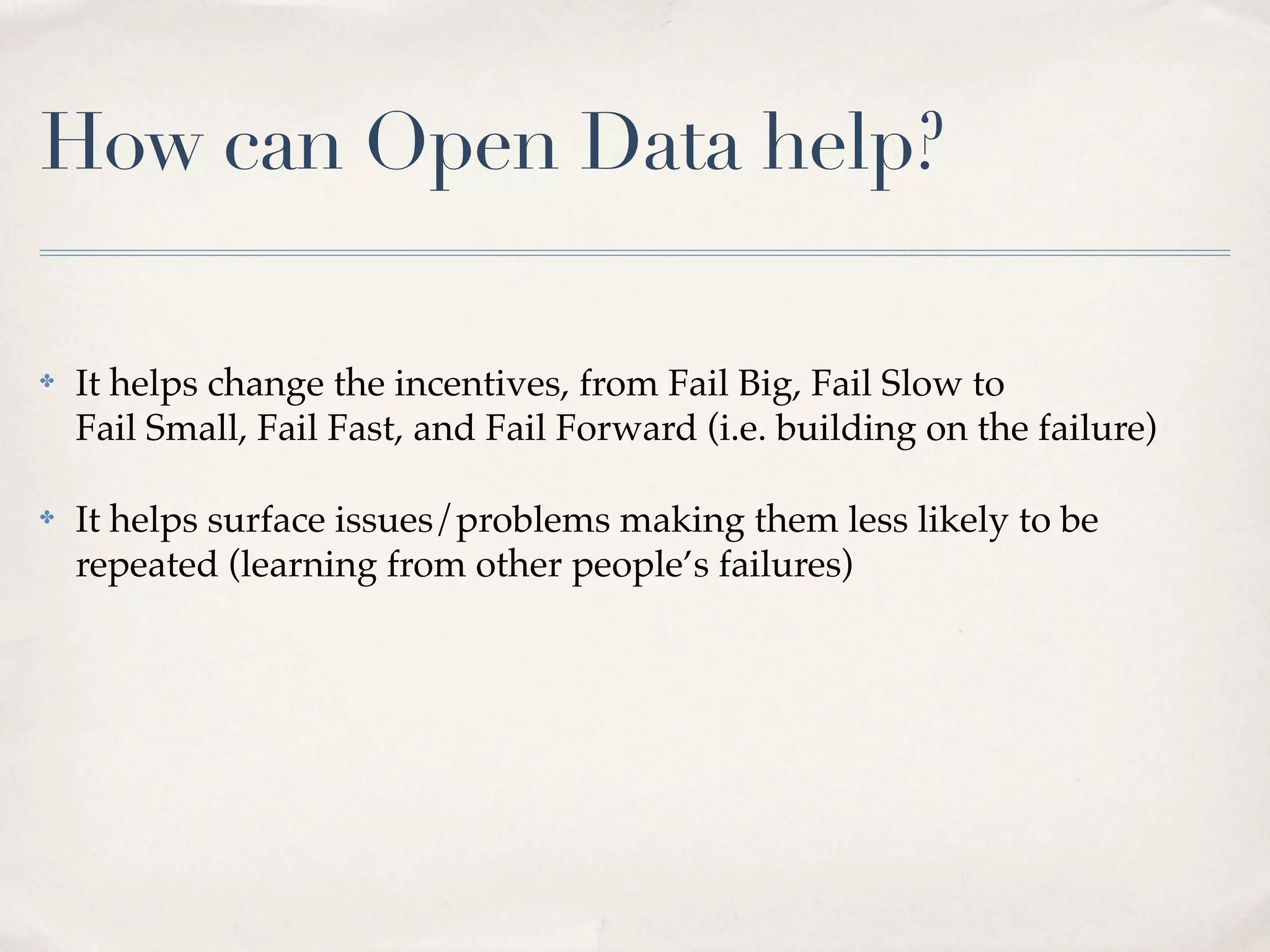 How can Open Data help?

✤   It helps change the incentives, from Fail Big, Fail Slow to
    Fail Small, Fail Fast, and Fail Forward (i.e. building on the failure)

✤   It helps surface issues/problems making them less likely to be
    repeated (learning from other people’s failures)
 