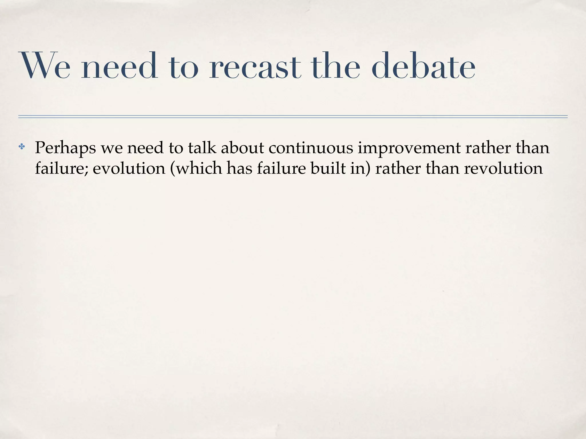 We need to recast the debate
✤   Perhaps we need to talk about continuous improvement rather than
    failure; evolution (which has failure built in) rather than revolution
 