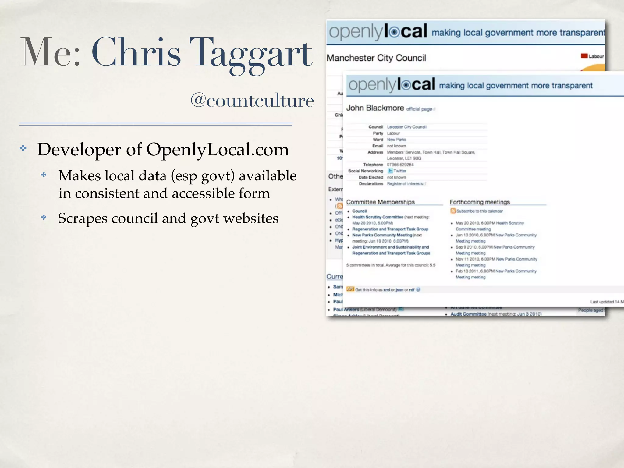 Me: Chris Taggart
                            @countculture

✤   Developer of OpenlyLocal.com
    ✤   Makes local data (esp govt) available
        in consistent and accessible form
    ✤   Scrapes council and govt websites
 