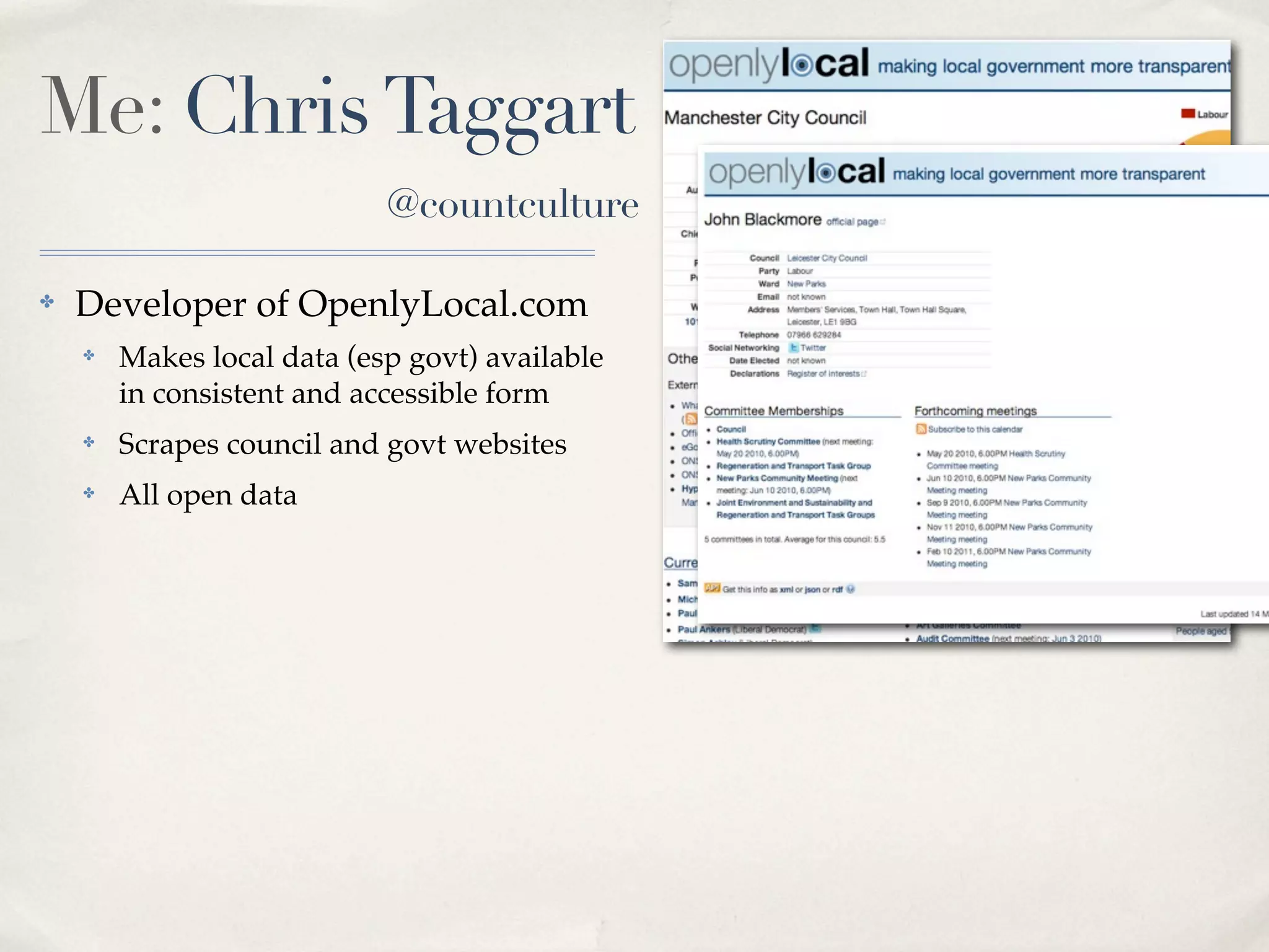 Me: Chris Taggart
                            @countculture

✤   Developer of OpenlyLocal.com
    ✤   Makes local data (esp govt) available
        in consistent and accessible form
    ✤   Scrapes council and govt websites
    ✤   All open data
 