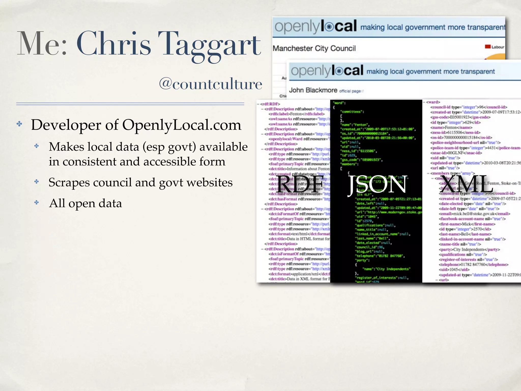 Me: Chris Taggart
                            @countculture

✤   Developer of OpenlyLocal.com
    ✤   Makes local data (esp govt) available
        in consistent and accessible form
    ✤   Scrapes council and govt websites       RDF JSON   XML
    ✤   All open data
 