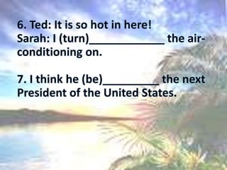 6. Ted: It is so hot in here! Sarah: I (turn)____________ the air-conditioning on. 7. I think he (be)_________ the next President of the United States. 