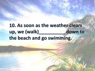 10. As soon as the weather clears up, we (walk)__________ down to the beach and go swimming. 
