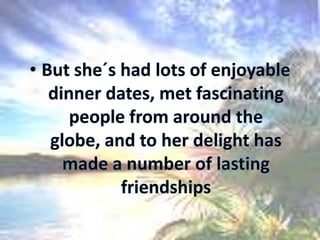 But she´s had lots of enjoyable dinner dates, met fascinating people from around the globe, and to her delight has made a number of lasting friendships