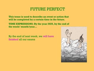 FUTURE PERFECT
This tense is used to describe an event or action that
will be completed by a certain time in the future.
TIME EXPRESSIONS: By the year 2020, by the end of
the week/ month/year…
By the end of next week, we will have
finished all our exams
 
