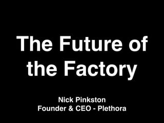 Nick Pinkston
Founder & CEO - Plethora
The Future of
the Factory
 