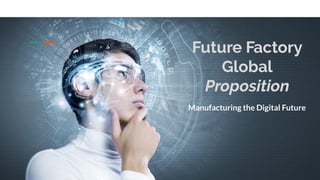 Future Factory
Global
Proposition
Manufacturing the Digital Future
 