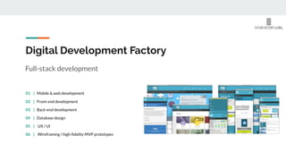 Digital Development Factory
Full-stack development
02 | Front-end development
03 | Back-end development
04 | Database design
05 | UX / UI
06 | Wireframing / high-ﬁdelity MVP prototypes
01 | Mobile & web development
 