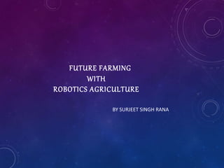 FUTURE FARMING
WITH
ROBOTICS AGRICULTURE
BY SURJEET SINGH RANA
 