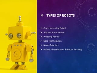  TYPES OF ROBOTS
 Crop-Harvesting Robot.
 Harvest Automation.
 Weeding Robots.
 Naio Technologies.
 Nexus Robotics.
 Robotic Greenhouses & Robot Farming.
 