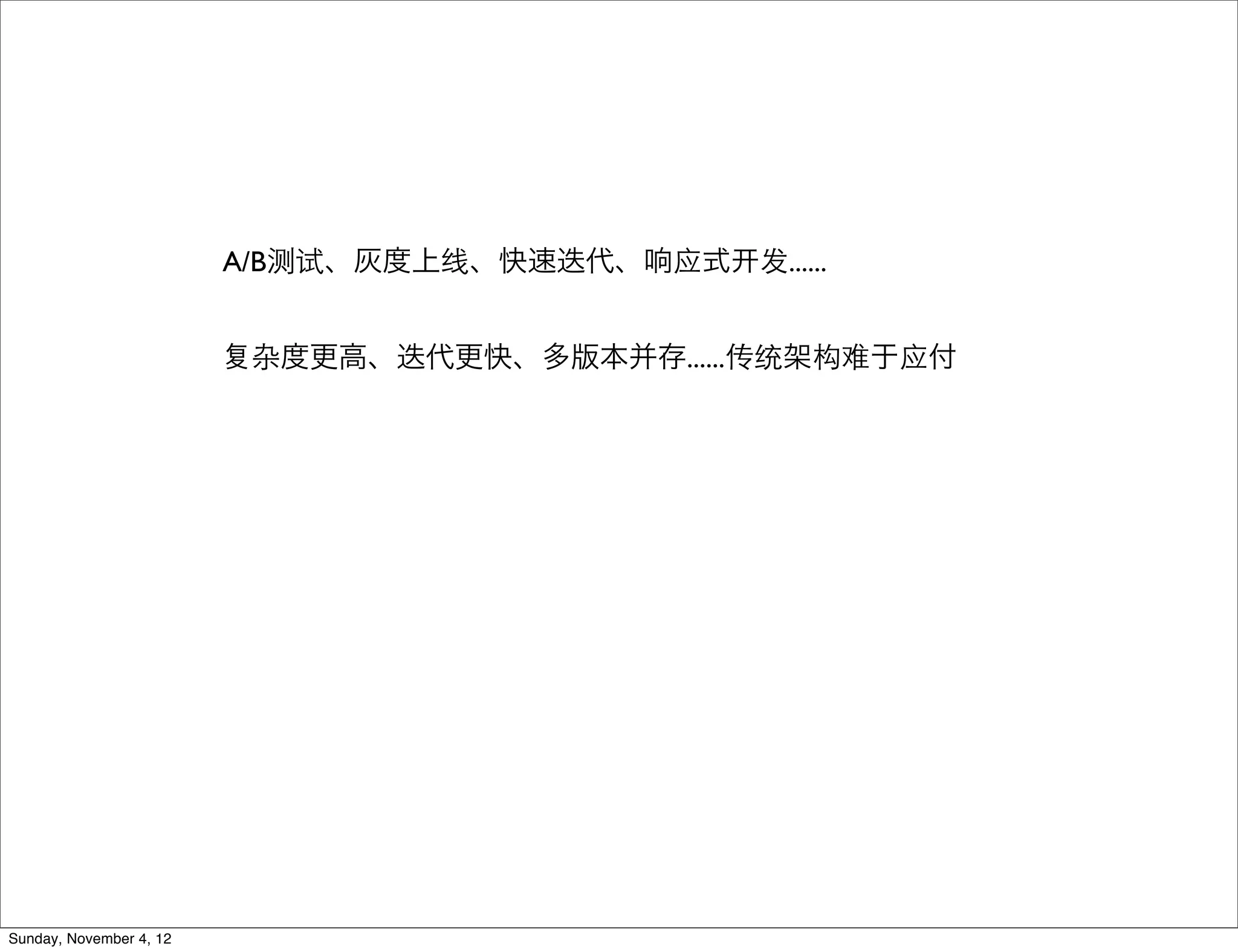 A/B测试、灰度上线、快速迭代、响应式   发......


                          杂度更高、迭代更快、多版本并存......传统架构难于应付




Sunday, November 4, 12
 