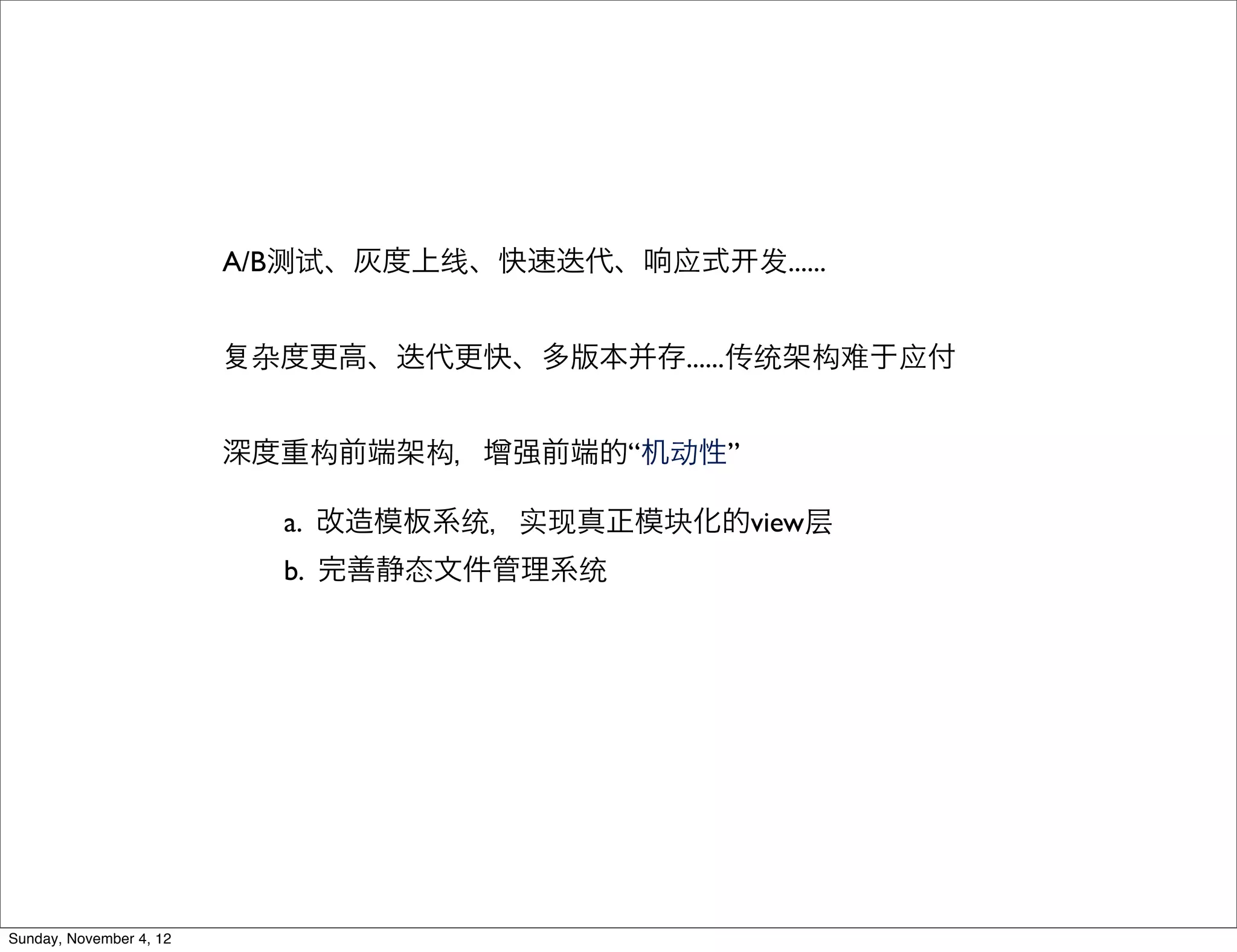 A/B测试、灰度上线、快速迭代、响应式   发......


                          杂度更高、迭代更快、多版本并存......传统架构难于应付


                         深度重构前端架构，增强前端的“机动性”

                           a. 改造模板系统，实现真正模块化的view层
                           b. 完善静态文件管理系统




Sunday, November 4, 12
 