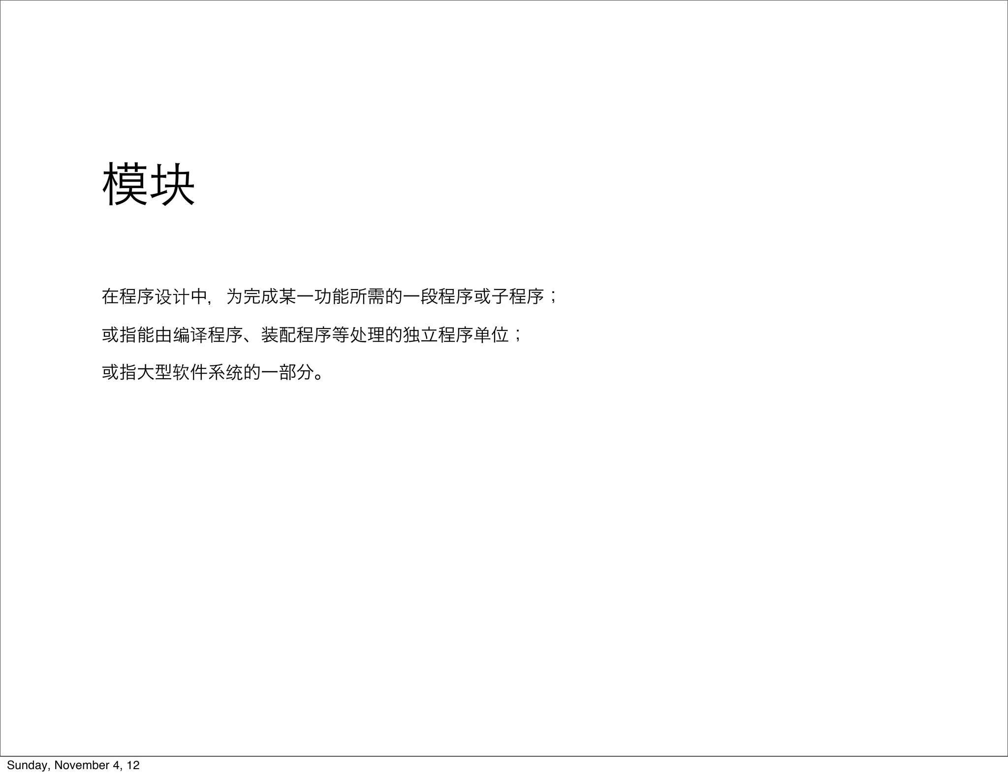模块

               在程序设计中，为完成某一功能所需的一段程序或子程序；

               或指能由编译程序、装配程序等处理的独立程序单位；

               或指大型软件系统的一部分。




Sunday, November 4, 12
 