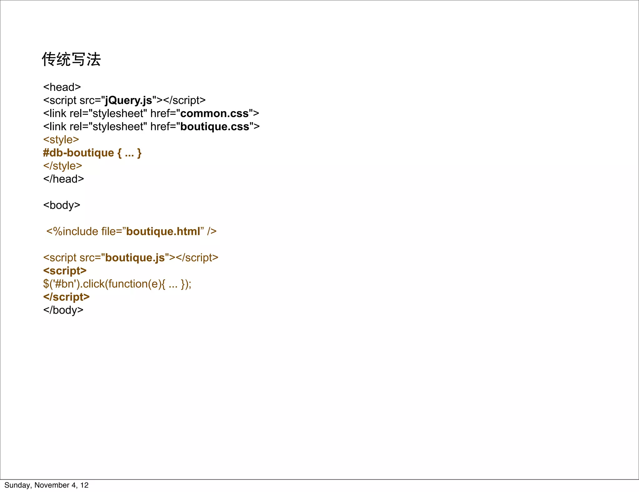 传统写法
          <head>
          <script src="jQuery.js"></script>
          <link rel="stylesheet" href="common.css">
          <link rel="stylesheet" href="boutique.css">
          <style>
          #db-boutique { ... }
          </style>
          </head>

          <body>

          <%include file=”boutique.html” />

          <script src="boutique.js"></script>
          <script>
          $('#bn').click(function(e){ ... });
          </script>
          </body>




Sunday, November 4, 12
 