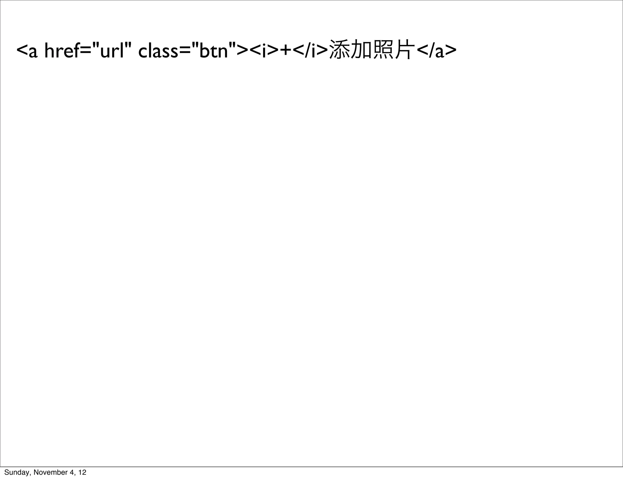 <a href="url" class="btn"><i>+</i>添加照片</a>




Sunday, November 4, 12
 