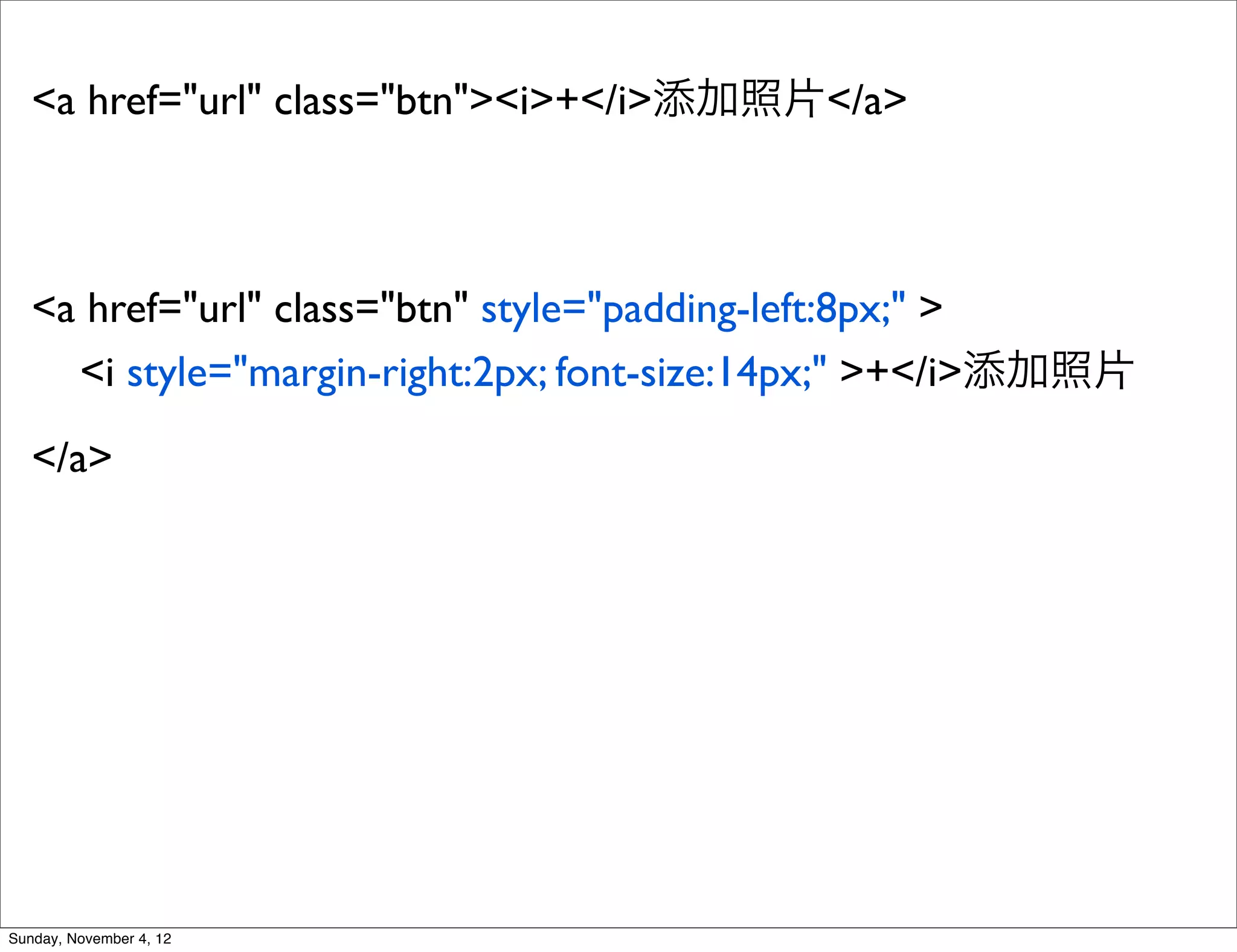 <a href="url" class="btn"><i>+</i>添加照片</a>



   <a href="url" class="btn" style="padding-left:8px;" >
     <i style="margin-right:2px; font-size:14px;" >+</i>添加照片
   </a>




Sunday, November 4, 12
 
